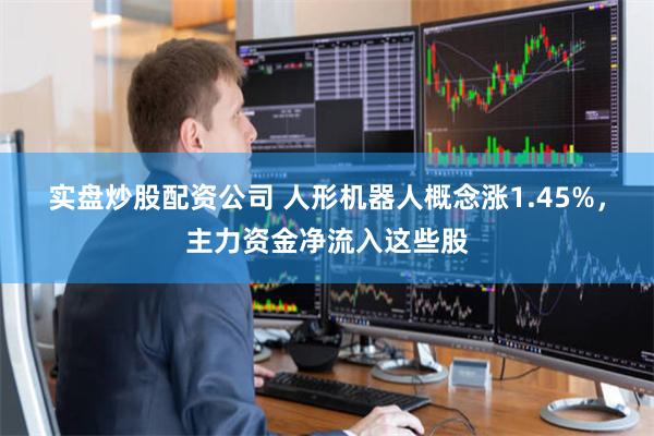 实盘炒股配资公司 人形机器人概念涨1.45%，主力资金净流入这些股