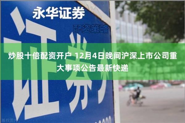 炒股十倍配资开户 12月4日晚间沪深上市公司重大事项公告最新快递