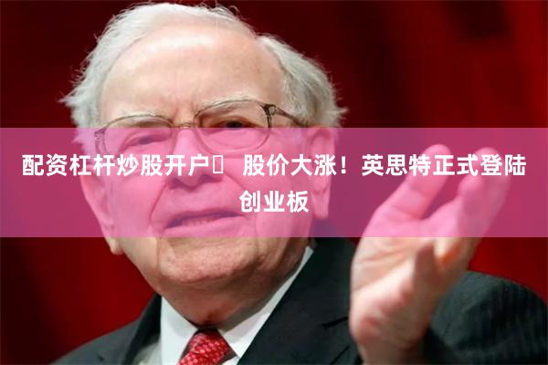 配资杠杆炒股开户	 股价大涨！英思特正式登陆创业板