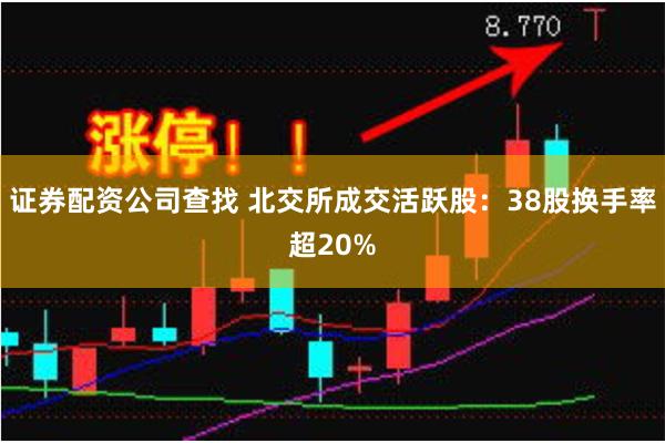 证券配资公司查找 北交所成交活跃股：38股换手率超20%