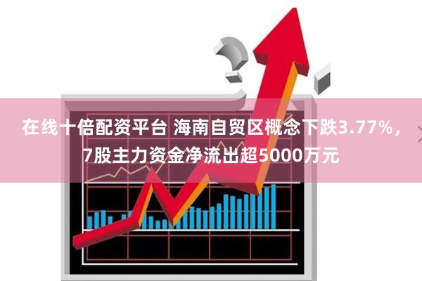 在线十倍配资平台 海南自贸区概念下跌3.77%，7股主力资金净流出超5000万元