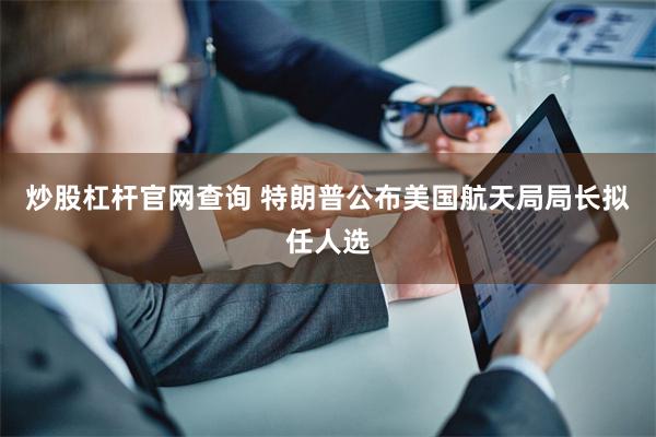 炒股杠杆官网查询 特朗普公布美国航天局局长拟任人选