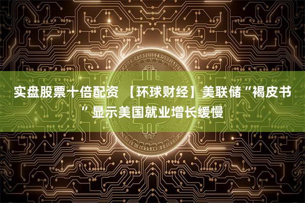 实盘股票十倍配资 【环球财经】美联储“褐皮书”显示美国就业增长缓慢