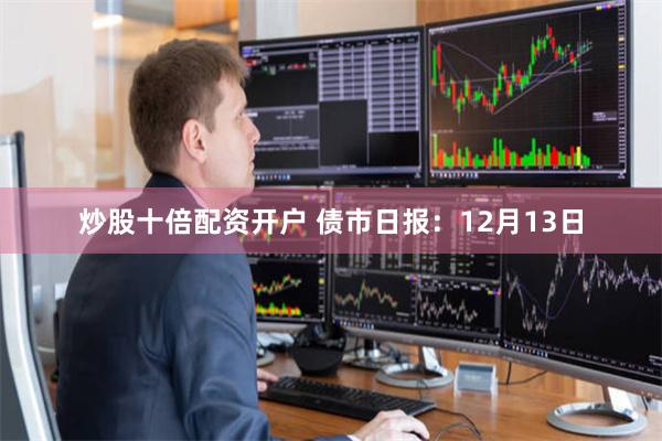 炒股十倍配资开户 债市日报：12月13日