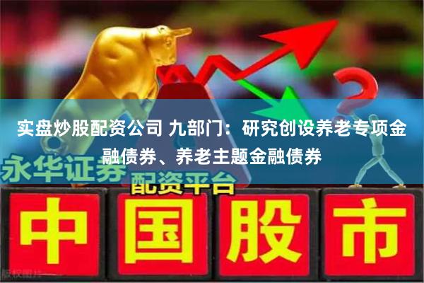 实盘炒股配资公司 九部门：研究创设养老专项金融债券、养老主题金融债券