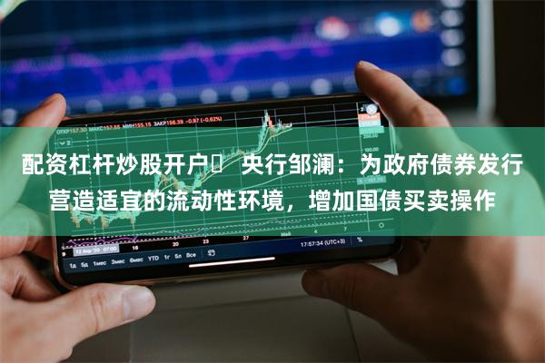 配资杠杆炒股开户	 央行邹澜：为政府债券发行营造适宜的流动性环境，增加国债买卖操作