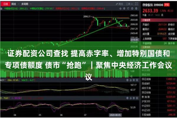 证券配资公司查找 提高赤字率、增加特别国债和专项债额度 债市“抢跑”｜聚焦中央经济工作会议