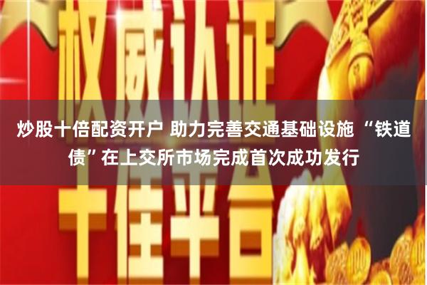 炒股十倍配资开户 助力完善交通基础设施 “铁道债”在上交所市场完成首次成功发行