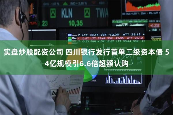实盘炒股配资公司 四川银行发行首单二级资本债 54亿规模引6.6倍超额认购