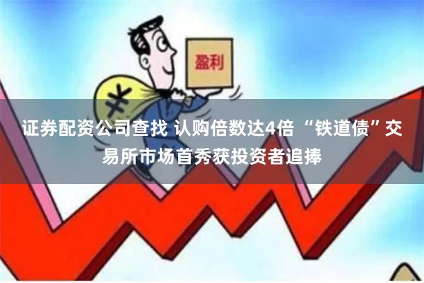 证券配资公司查找 认购倍数达4倍 “铁道债”交易所市场首秀获投资者追捧