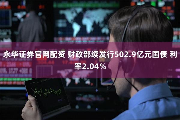 永华证券官网配资 财政部续发行502.9亿元国债 利率2.04％