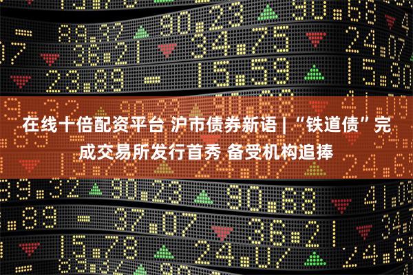在线十倍配资平台 沪市债券新语 | “铁道债”完成交易所发行首秀 备受机构追捧