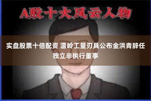 实盘股票十倍配资 温岭工量刃具公布金洪青辞任独立非执行董事