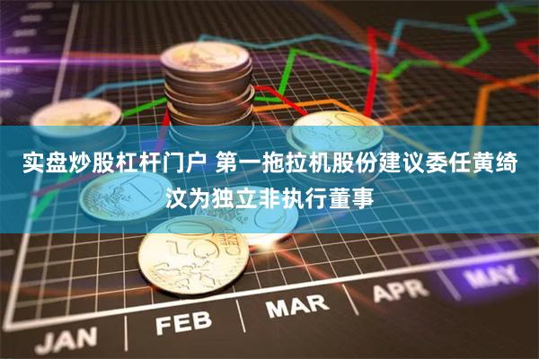 实盘炒股杠杆门户 第一拖拉机股份建议委任黄绮汶为独立非执行董事