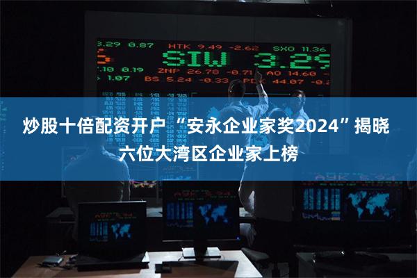 炒股十倍配资开户 “安永企业家奖2024”揭晓 六位大湾区企业家上榜