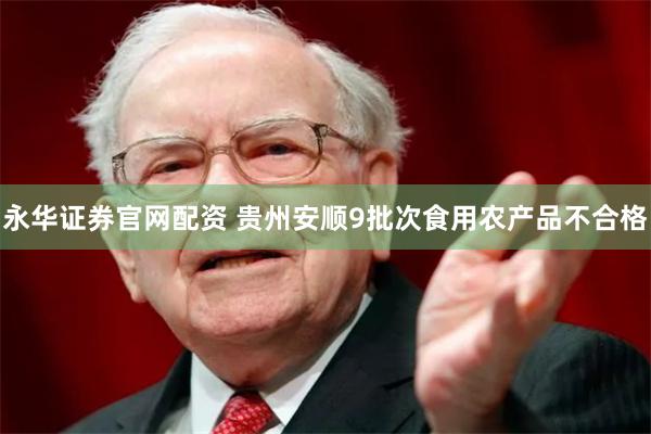 永华证券官网配资 贵州安顺9批次食用农产品不合格
