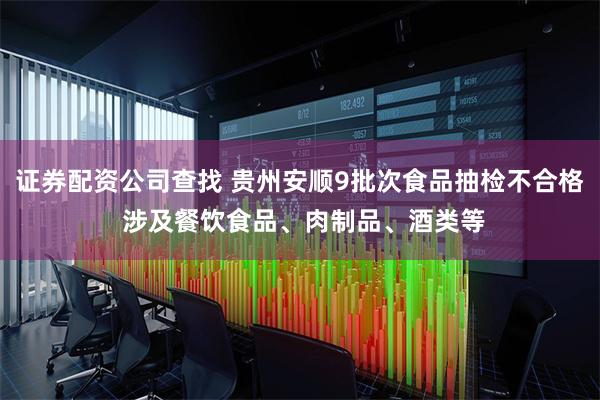 证券配资公司查找 贵州安顺9批次食品抽检不合格 涉及餐饮食品、肉制品、酒类等