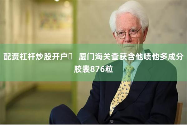 配资杠杆炒股开户	 厦门海关查获含他喷他多成分胶囊876粒