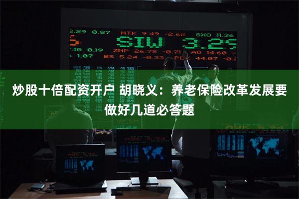 炒股十倍配资开户 胡晓义：养老保险改革发展要做好几道必答题