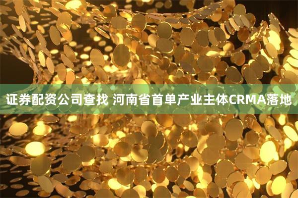 证券配资公司查找 河南省首单产业主体CRMA落地