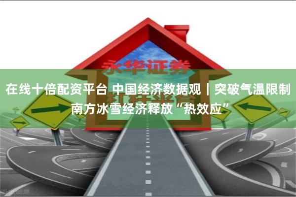 在线十倍配资平台 中国经济数据观｜突破气温限制 南方冰雪经济释放“热效应”