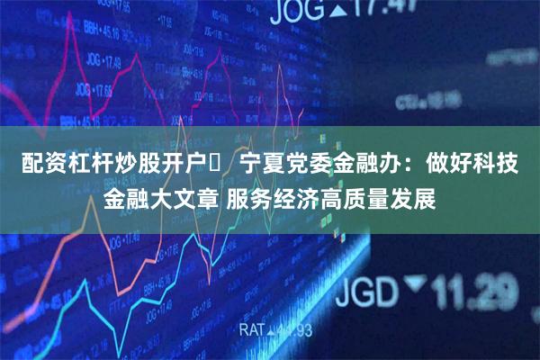 配资杠杆炒股开户	 宁夏党委金融办：做好科技金融大文章 服务经济高质量发展