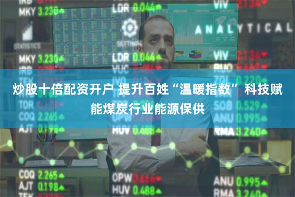 炒股十倍配资开户 提升百姓“温暖指数” 科技赋能煤炭行业能源保供