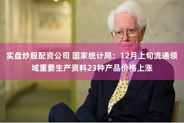 实盘炒股配资公司 国家统计局：12月上旬流通领域重要生产资料23种产品价格上涨