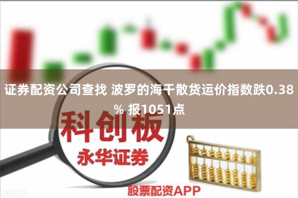 证券配资公司查找 波罗的海干散货运价指数跌0.38% 报1051点