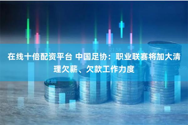 在线十倍配资平台 中国足协：职业联赛将加大清理欠薪、欠款工作力度