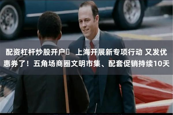 配资杠杆炒股开户	 上海开展新专项行动 又发优惠券了！五角场商圈文明市集、配套促销持续10天