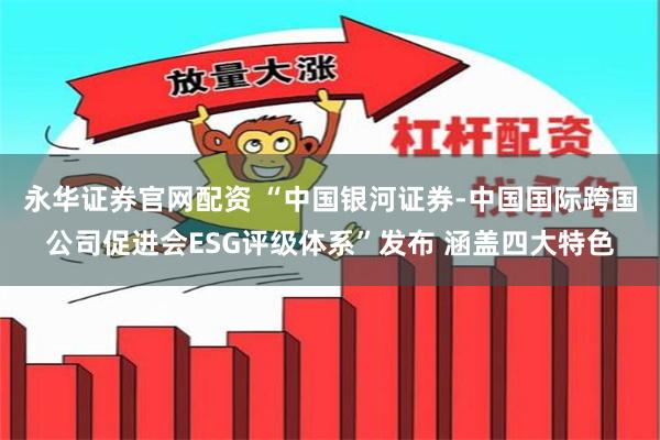 永华证券官网配资 “中国银河证券-中国国际跨国公司促进会ESG评级体系”发布 涵盖四大特色