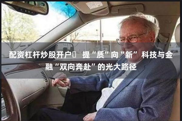 配资杠杆炒股开户	 提“质”向“新” 科技与金融“双向奔赴”的光大路径