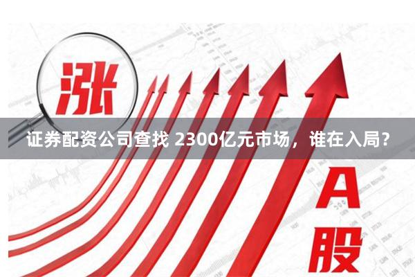 证券配资公司查找 2300亿元市场，谁在入局？