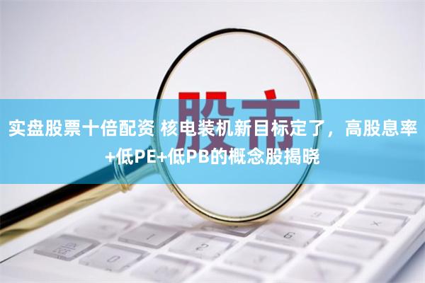 实盘股票十倍配资 核电装机新目标定了，高股息率+低PE+低PB的概念股揭晓