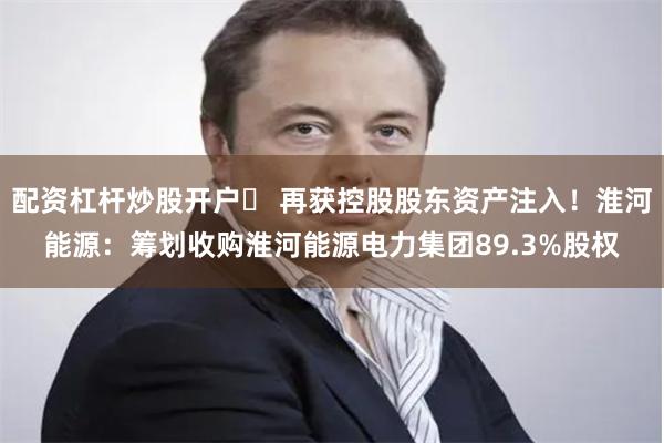 配资杠杆炒股开户	 再获控股股东资产注入！淮河能源：筹划收购淮河能源电力集团89.3%股权