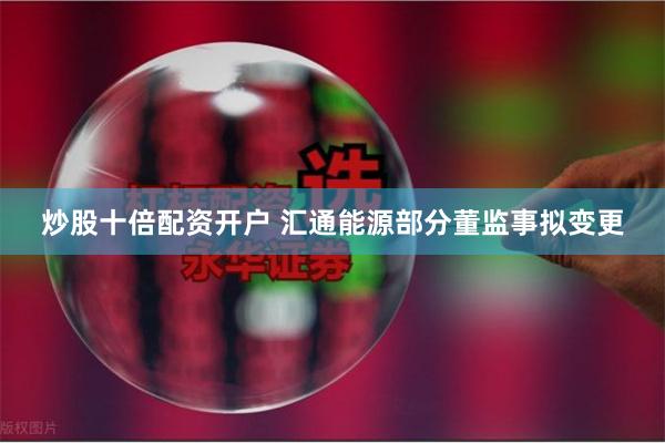 炒股十倍配资开户 汇通能源部分董监事拟变更