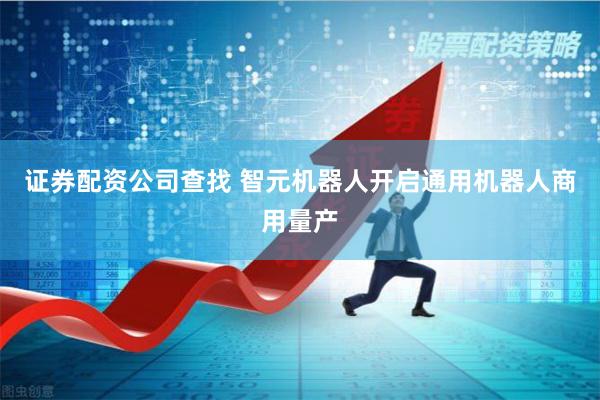 证券配资公司查找 智元机器人开启通用机器人商用量产