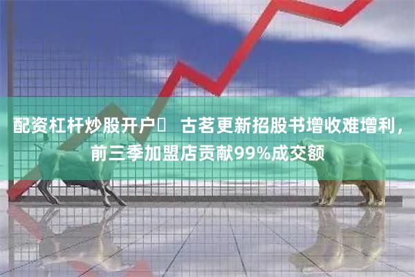 配资杠杆炒股开户	 古茗更新招股书增收难增利，前三季加盟店贡献99%成交额