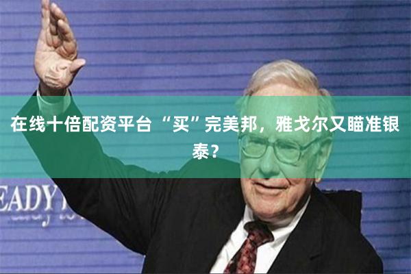 在线十倍配资平台 “买”完美邦，雅戈尔又瞄准银泰？