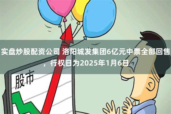 实盘炒股配资公司 洛阳城发集团6亿元中票全部回售，行权日为2025年1月6日
