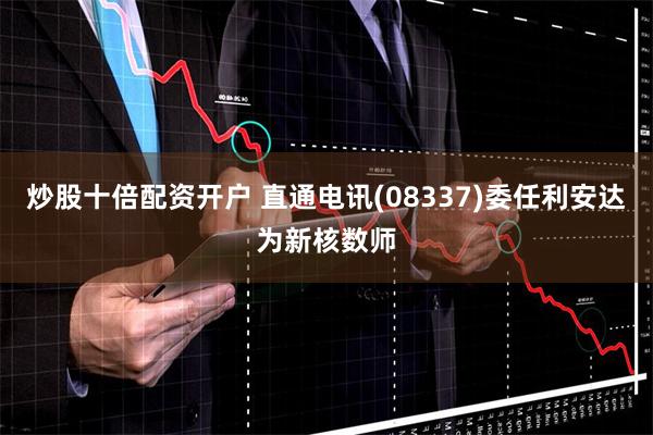 炒股十倍配资开户 直通电讯(08337)委任利安达为新核数师