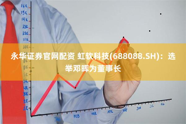 永华证券官网配资 虹软科技(688088.SH)：选举邓晖为董事长