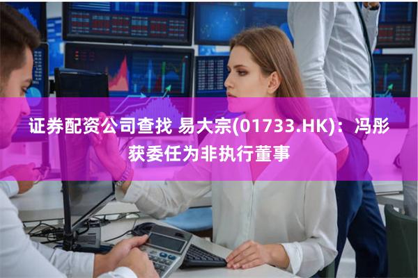证券配资公司查找 易大宗(01733.HK)：冯彤获委任为非执行董事