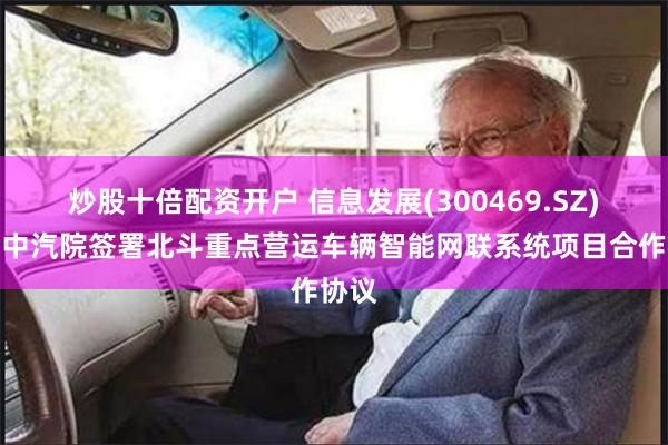 炒股十倍配资开户 信息发展(300469.SZ)：与中汽院签署北斗重点营运车辆智能网联系统项目合作协议