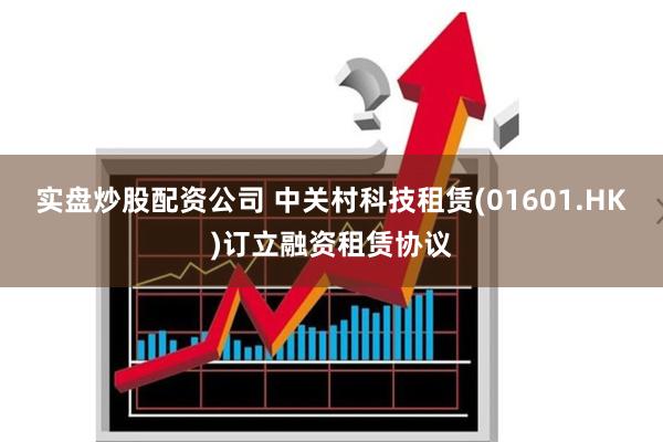 实盘炒股配资公司 中关村科技租赁(01601.HK)订立融资租赁协议
