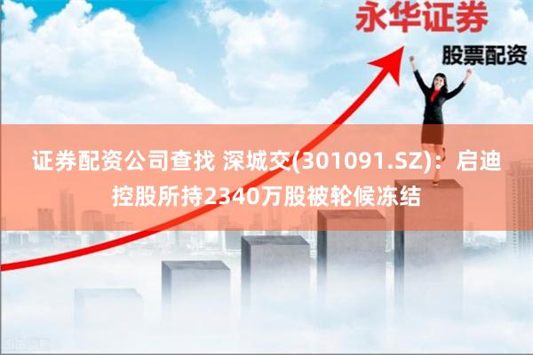 证券配资公司查找 深城交(301091.SZ)：启迪控股所持2340万股被轮候冻结