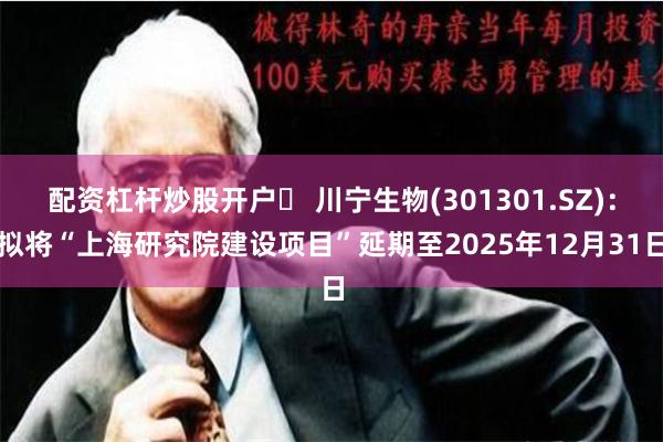配资杠杆炒股开户	 川宁生物(301301.SZ)：拟将“上海研究院建设项目”延期至2025年12月31日