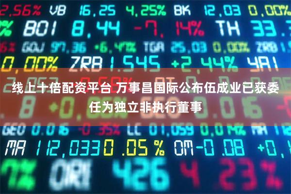 线上十倍配资平台 万事昌国际公布伍成业已获委任为独立非执行董事