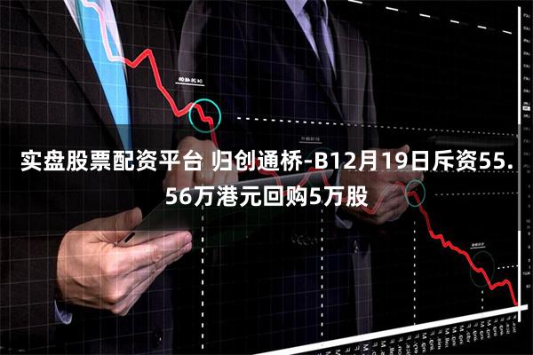 实盘股票配资平台 归创通桥-B12月19日斥资55.56万港元回购5万股